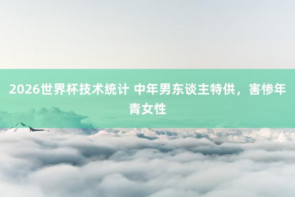 2026世界杯技术统计 中年男东谈主特供,害惨年青女性