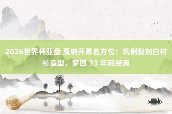 2026世界杯亚盘 戛纳开幕名方位!巩俐复刻白衬衫造型,梦回 33 年前经典