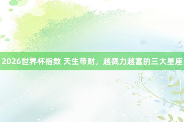 2026世界杯指数 天生带财，<a href=