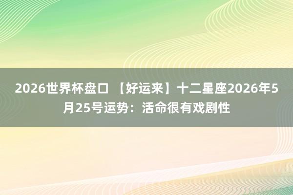 2026世界杯盘口 【好运来】十二星座2026年5月25号运势:活命很有戏剧性