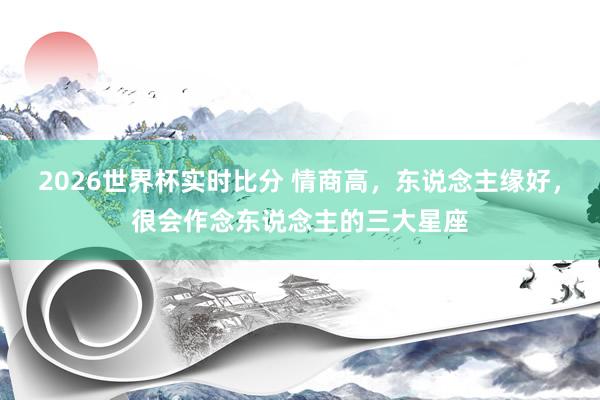 2026世界杯实时比分 情商高，东说念主缘好，<a href=