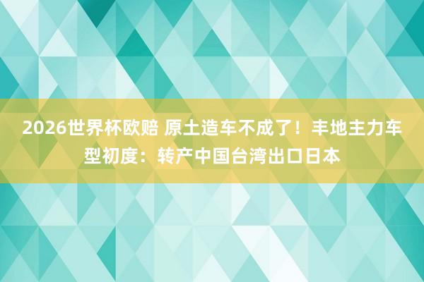 2026世界杯欧赔 原土造车不成了!丰地主力车型初度:转产中国台湾出口日本