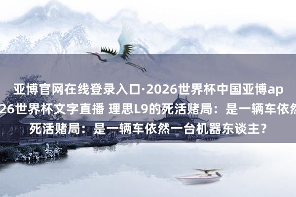 亚博官网在线登录入口·2026世界杯中国亚博app手机版入口,2026世界杯文字直播 理思L9的死活赌局:是一辆车依然一台机器东谈主?