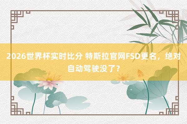 2026世界杯实时比分 特斯拉官网FSD更名，绝对自动驾驶没了？