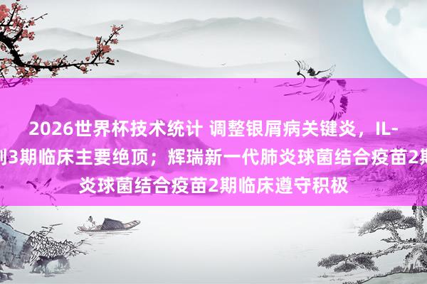2026世界杯技术统计 调整银屑病关键炎，IL-17A/F抗体达到3期临床主要绝顶；辉瑞新一代肺炎球菌结合疫苗2期临床遵守积极