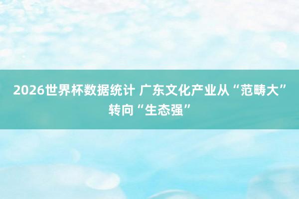 2026世界杯数据统计 广东文化产业从“范畴大”转向“生态强”