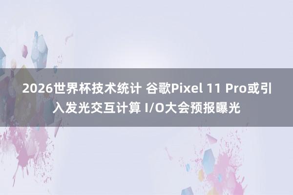2026世界杯技术统计 谷歌Pixel 11 Pro或引入发光交互计算 I/O大会预报曝光