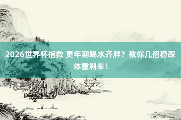 2026世界杯指数 更年期喝水齐胖？教你几招稳踩体重刹车！