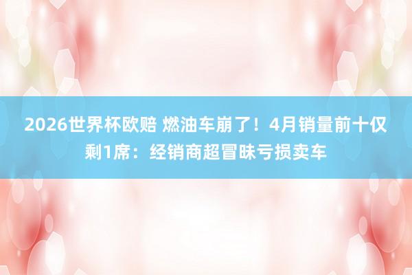 2026世界杯欧赔 燃油车崩了！4月销量前十仅剩1席：经销商超冒昧亏损卖车