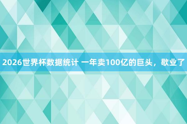 2026世界杯数据统计 一年卖100亿的巨头，歇业了