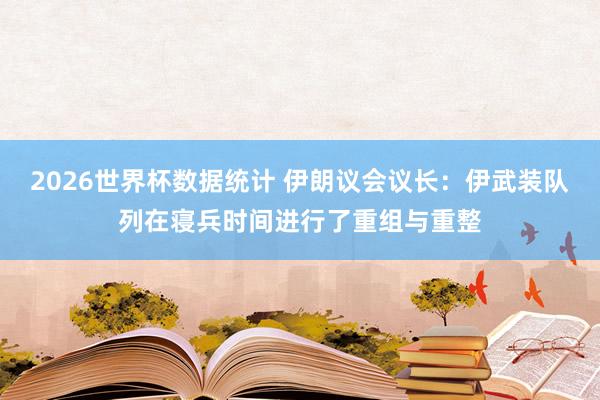 2026世界杯数据统计 伊朗议会议长：伊武装队列在寝兵时间进行了重组与重整