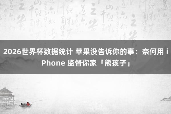 2026世界杯数据统计 苹果没告诉你的事：奈何用 iPhone 监督你家「熊孩子」