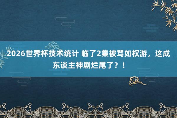 2026世界杯技术统计 临了2集被骂如权游，这成东谈主神剧烂尾了？！