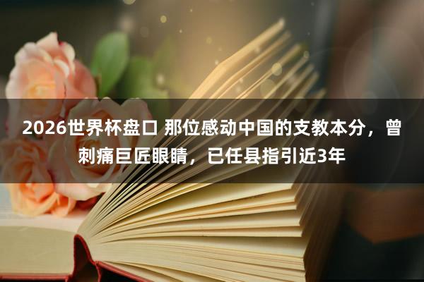 2026世界杯盘口 那位感动中国的支教本分，曾刺痛巨匠眼睛，已任县指引近3年