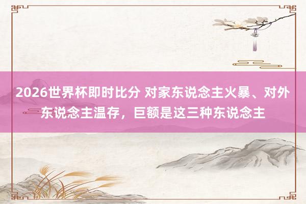 2026世界杯即时比分 对家东说念主火暴、对外东说念主温存，巨额是这三种东说念主