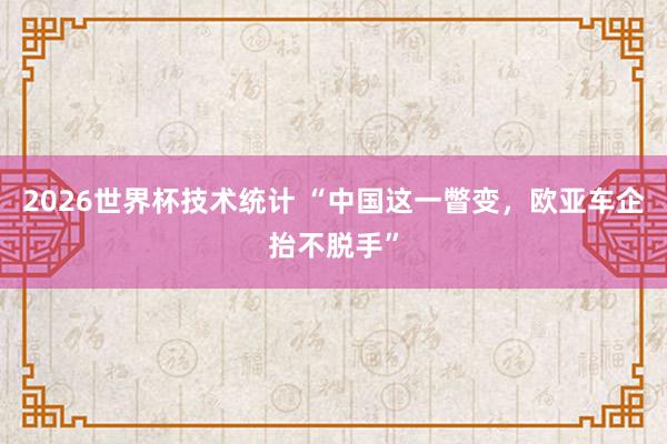 2026世界杯技术统计 “中国这一瞥变，欧亚车企抬不脱手”