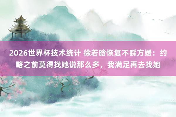 2026世界杯技术统计 徐若晗恢复不睬方媛：约略之前莫得找她说那么多，我满足再去找她