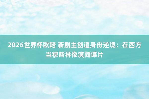 2026世界杯欧赔 新剧主创道身份逆境：在西方当穆斯林像演间谍片