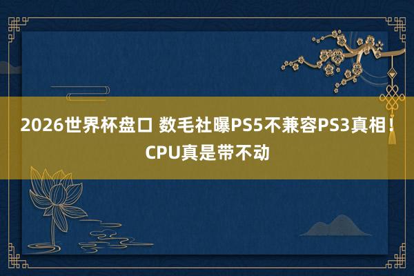 2026世界杯盘口 数毛社曝PS5不兼容PS3真相!CPU真是带不动