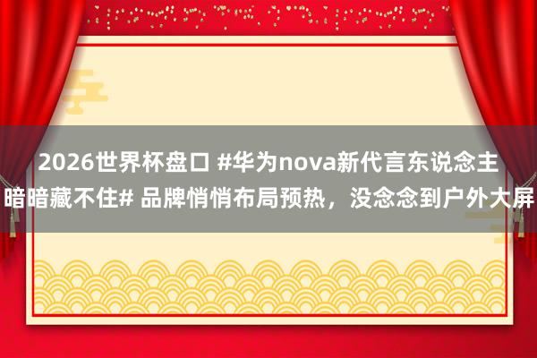 2026世界杯盘口 #华为nova新代言东说念主暗暗藏不住# 品牌悄悄布局预热，没念念到户外大屏
