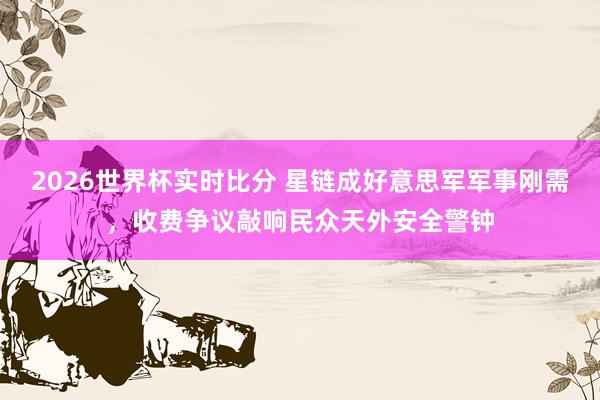 2026世界杯实时比分 星链成好意思军军事刚需，收费争议敲响民众天外安全警钟