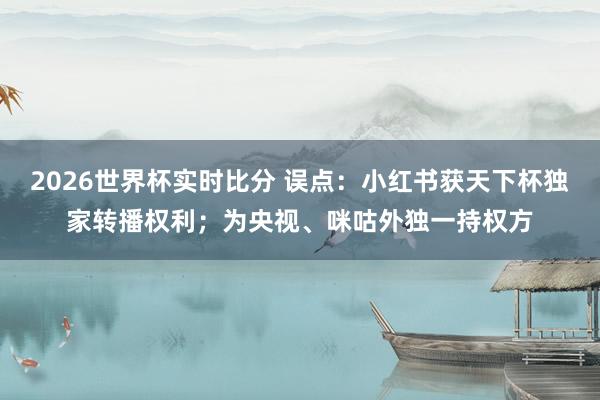 2026世界杯实时比分 误点：小红书获天下杯独家转播权利；为央视、咪咕外独一持权方