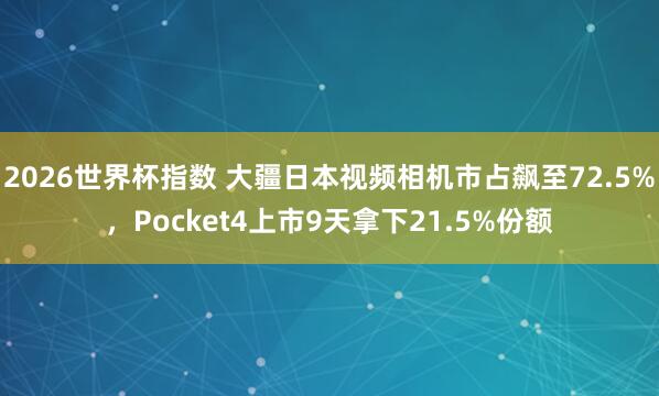 2026世界杯指数 大疆日本视频相机市占飙至72.5%,Pocket4上市9天拿下21.5%份额