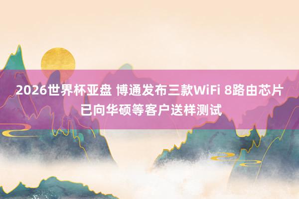2026世界杯亚盘 博通发布三款WiFi 8路由芯片 已向华硕等客户送样测试