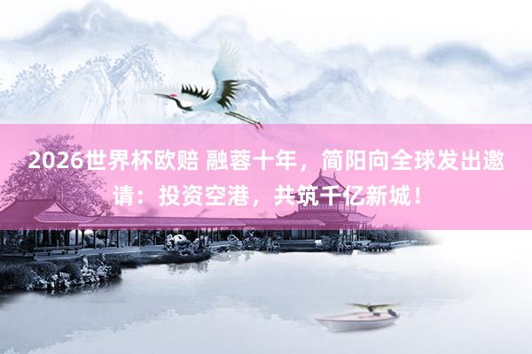 2026世界杯欧赔 融蓉十年,简阳向全球发出邀请:投资空港,共筑千亿新城!