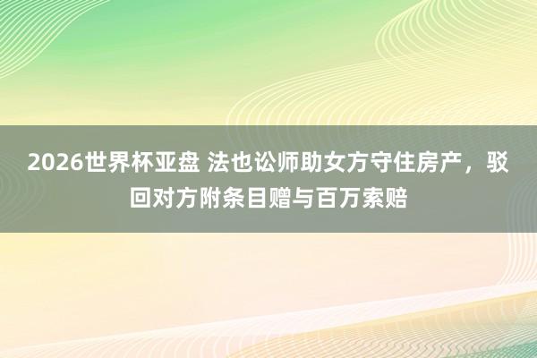 2026世界杯亚盘 法也讼师助女方守住房产，驳回对方附条目赠与百万索赔