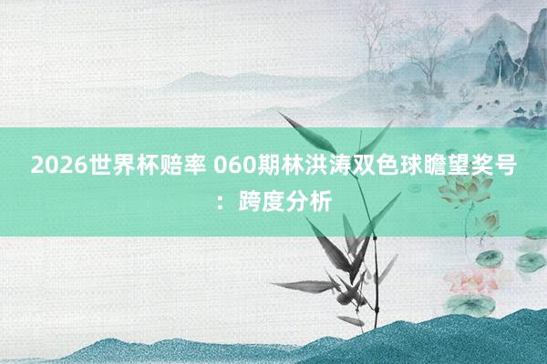 2026世界杯赔率 060期林洪涛双色球瞻望奖号:跨度分析