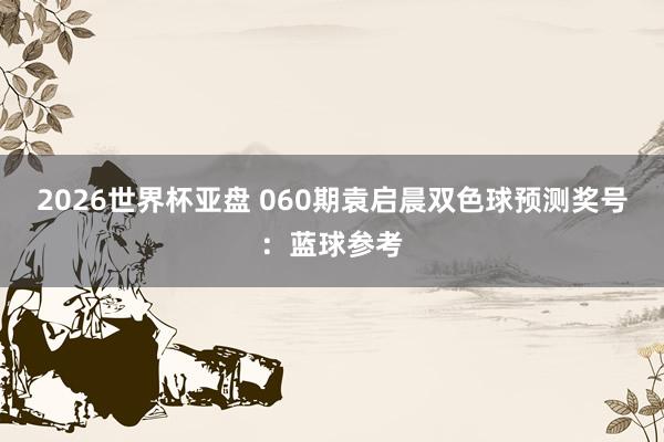 2026世界杯亚盘 060期袁启晨双色球预测奖号：蓝球参考