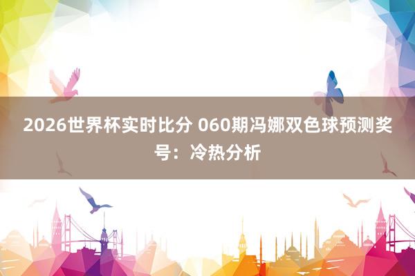 2026世界杯实时比分 060期冯娜双色球预测奖号:冷热分析