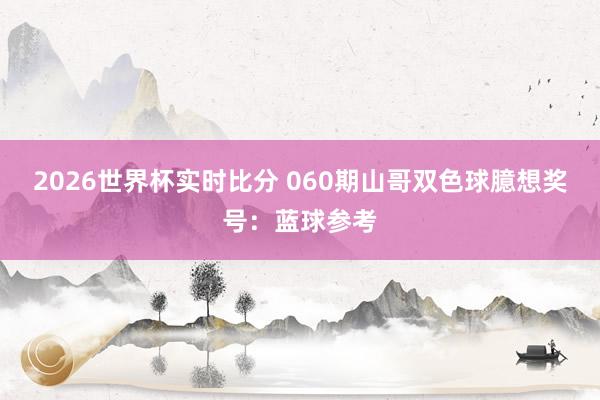 2026世界杯实时比分 060期山哥双色球臆想奖号：蓝球参考