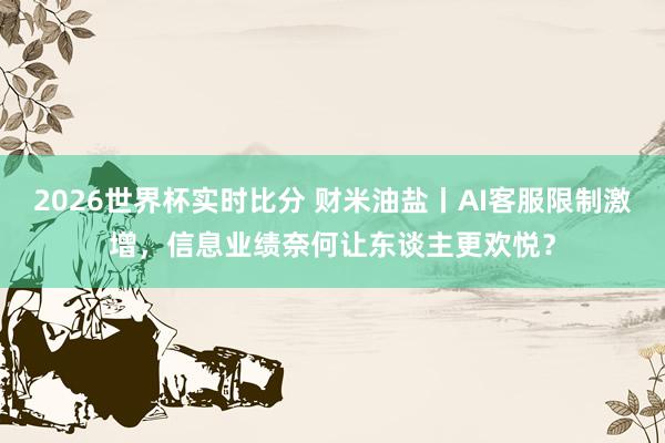 2026世界杯实时比分 财米油盐丨AI客服限制激增,信息业绩奈何让东谈主更欢悦?