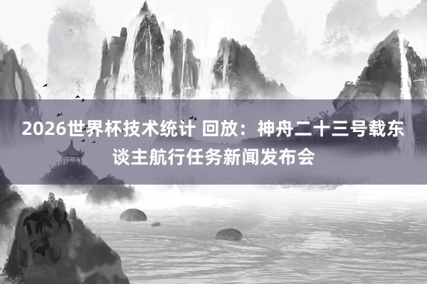 2026世界杯技术统计 回放：神舟二十三号载东谈主航行任务新闻发布会