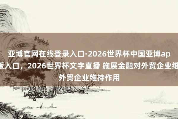 亚博官网在线登录入口·2026世界杯中国亚博app手机版入口，2026世界杯文字直播 施展金融对外贸企业维持作用