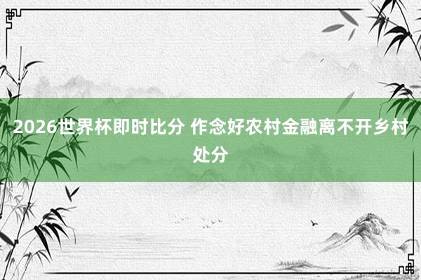 2026世界杯即时比分 作念好农村金融离不开乡村处分