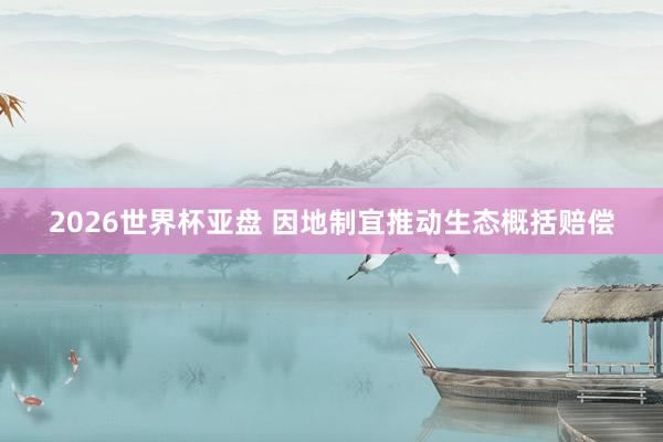 2026世界杯亚盘 因地制宜推动生态概括赔偿