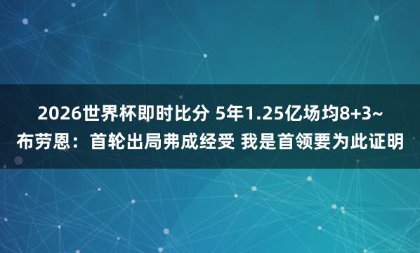 2026世界杯即时比分 5年1.25亿场均8+3~布劳恩:首轮出局弗成经受 我是首领要为此证明