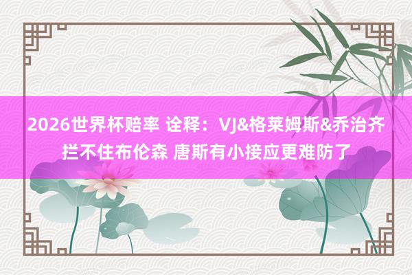 2026世界杯赔率 诠释：VJ&格莱姆斯&乔治齐拦不住布伦森 唐斯有小接应更难防了