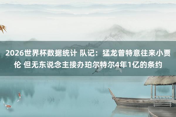2026世界杯数据统计 队记：猛龙曾特意往来小贾伦 但无东说念主接办珀尔特尔4年1亿的条约