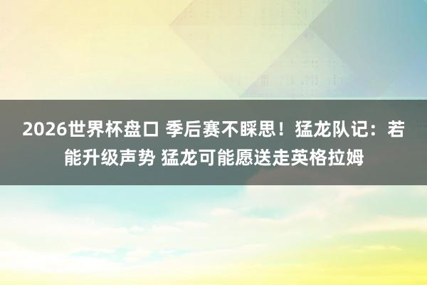 2026世界杯盘口 季后赛不睬思!猛龙队记:若能升级声势 猛龙可能愿送走英格拉姆