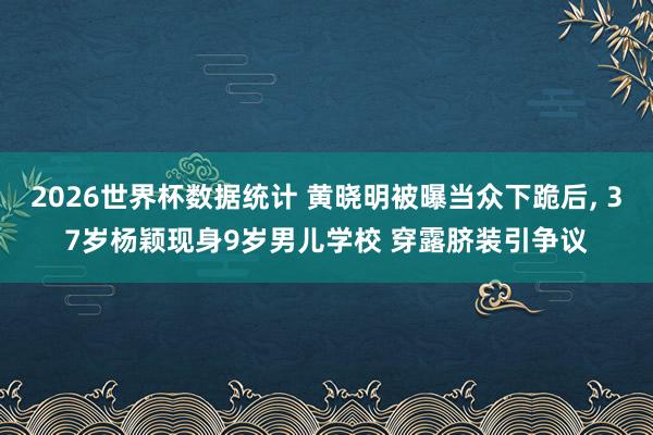 2026世界杯数据统计 黄晓明被曝当众下跪后， 37岁杨颖现身9岁男儿学校 穿露脐装引争议