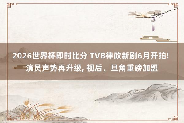 2026世界杯即时比分 TVB律政新剧6月开拍! 演员声势再升级， 视后、旦角重磅加盟