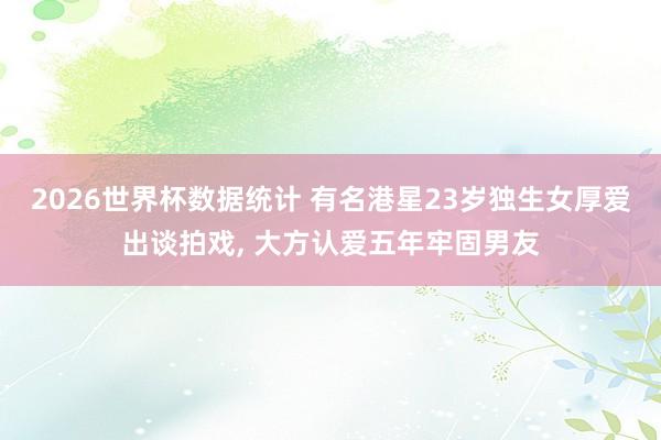 2026世界杯数据统计 有名港星23岁独生女厚爱出谈拍戏， 大方认爱五年牢固男友