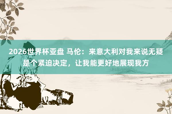 2026世界杯亚盘 马伦：来意大利对我来说无疑是个紧迫决定，让我能更好地展现我方