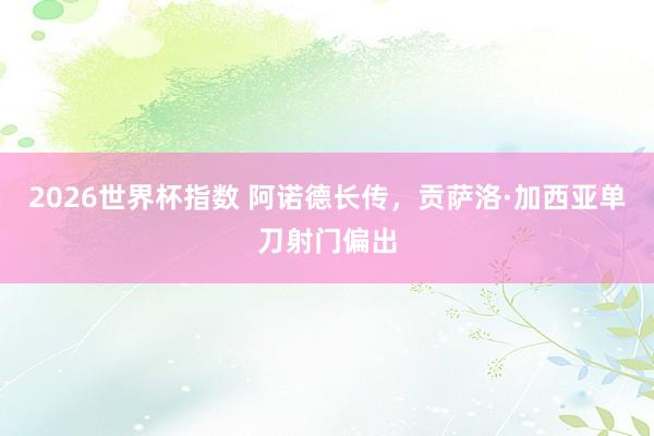 2026世界杯指数 阿诺德长传，贡萨洛·加西亚单刀射门偏出