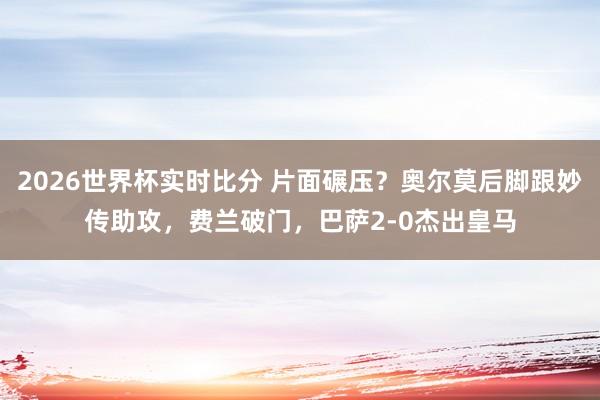 2026世界杯实时比分 片面碾压？奥尔莫后脚跟妙传助攻，费兰破门，巴萨2-0杰出皇马