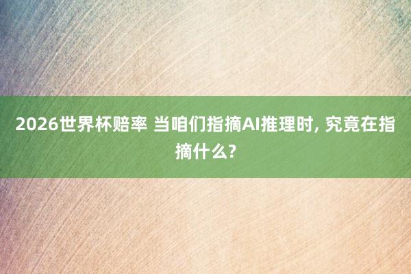 2026世界杯赔率 当咱们指摘AI推理时， 究竟在指摘什么?